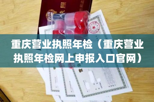 重庆营业执照年检（重庆营业执照年检网上申报入口官网）