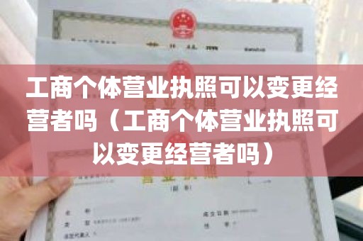 工商个体营业执照可以变更经营者吗（工商个体营业执照可以变更经营者吗）