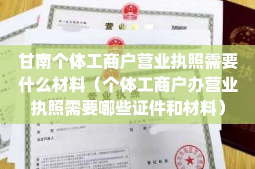 甘南个体工商户营业执照需要什么材料（个体工商户办营业执照需要哪些证件和材料）