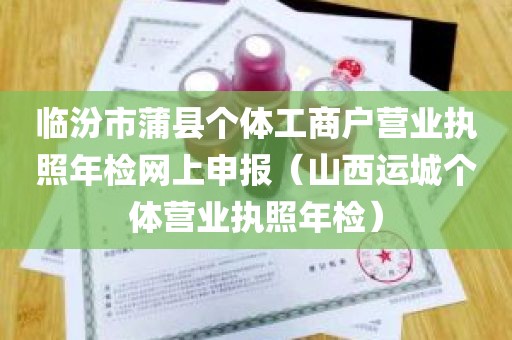 临汾市蒲县个体工商户营业执照年检网上申报（山西运城个体营业执照年检）