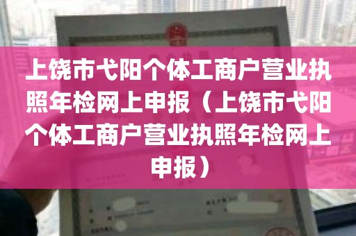 上饶市弋阳个体工商户营业执照年检网上申报（上饶市弋阳个体工商户营业执照年检网上申报）