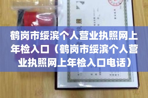 鹤岗市绥滨个人营业执照网上年检入口（鹤岗市绥滨个人营业执照网上年检入口电话）