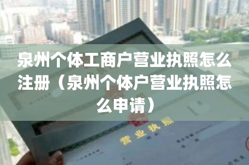 泉州个体工商户营业执照怎么注册（泉州个体户营业执照怎么申请）