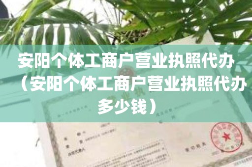 安阳个体工商户营业执照代办（安阳个体工商户营业执照代办多少钱）