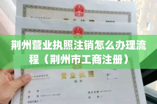 荆州营业执照注销怎么办理流程（荆州市工商注册）