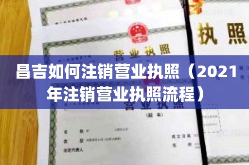 昌吉如何注销营业执照（2021年注销营业执照流程）