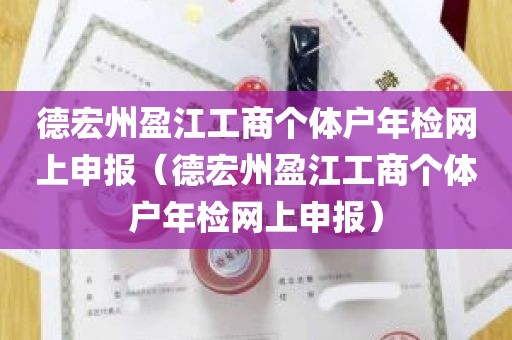 德宏州盈江工商个体户年检网上申报（德宏州盈江工商个体户年检网上申报）