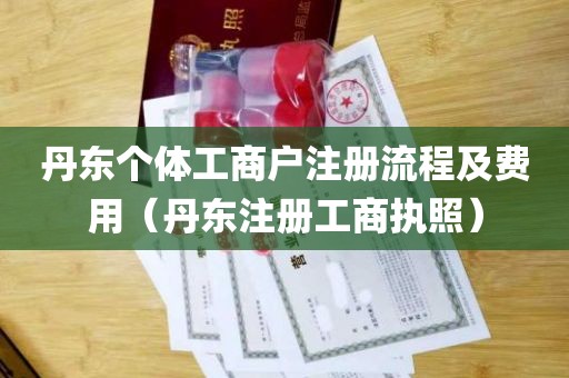 丹东个体工商户注册流程及费用（丹东注册工商执照）