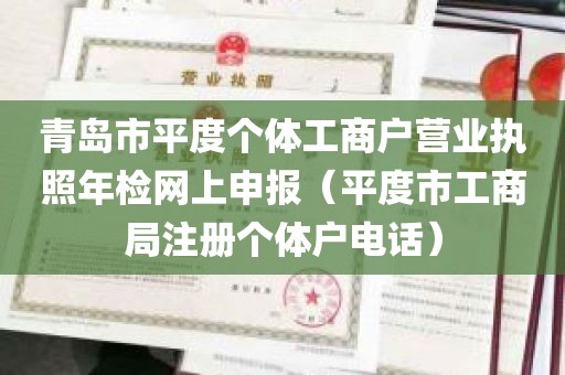 青岛市平度个体工商户营业执照年检网上申报（平度市工商局注册个体户电话）