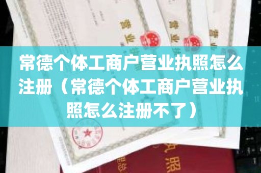 常德个体工商户营业执照怎么注册（常德个体工商户营业执照怎么注册不了）