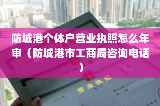 防城港个体户营业执照怎么年审（防城港市工商局咨询电话）