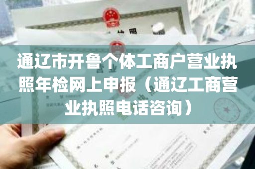 通辽市开鲁个体工商户营业执照年检网上申报（通辽工商营业执照电话咨询）