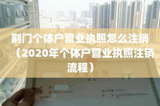 荆门个体户营业执照怎么注销（2020年个体户营业执照注销流程）