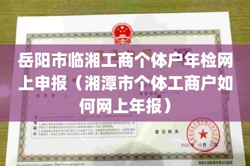 岳阳市临湘工商个体户年检网上申报（湘潭市个体工商户如何网上年报）