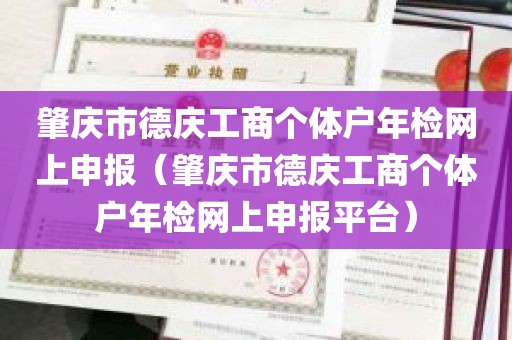 肇庆市德庆工商个体户年检网上申报（肇庆市德庆工商个体户年检网上申报平台）