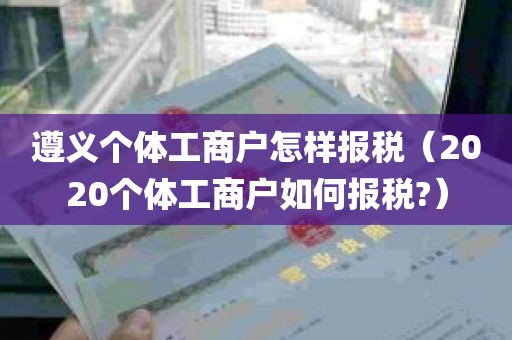 遵义个体工商户怎样报税（2020个体工商户如何报税?）