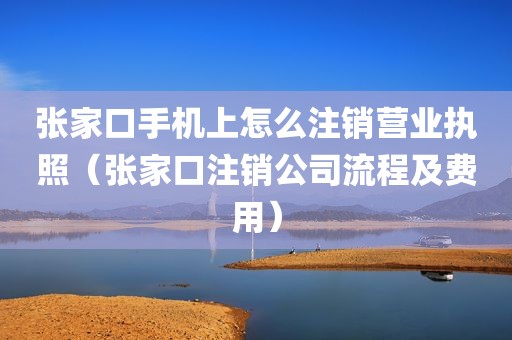 张家口手机上怎么注销营业执照（张家口注销公司流程及费用）