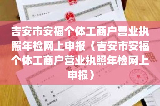 吉安市安福个体工商户营业执照年检网上申报（吉安市安福个体工商户营业执照年检网上申报）