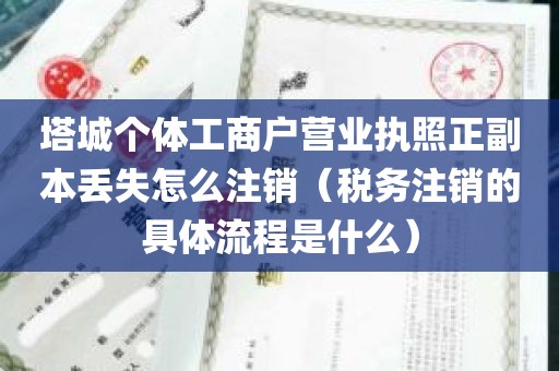 塔城个体工商户营业执照正副本丢失怎么注销（税务注销的具体流程是什么）