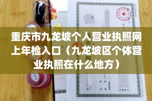 重庆市九龙坡个人营业执照网上年检入口（九龙坡区个体营业执照在什么地方）