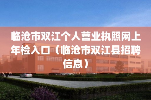 临沧市双江个人营业执照网上年检入口（临沧市双江县招聘信息）