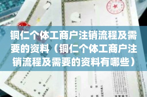 铜仁个体工商户注销流程及需要的资料（铜仁个体工商户注销流程及需要的资料有哪些）