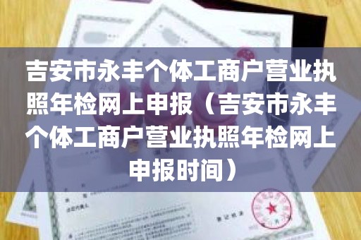 吉安市永丰个体工商户营业执照年检网上申报（吉安市永丰个体工商户营业执照年检网上申报时间）