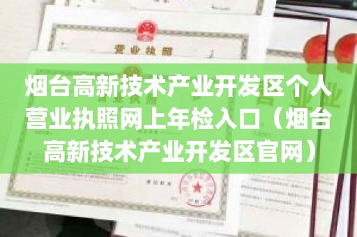 烟台高新技术产业开发区个人营业执照网上年检入口（烟台高新技术产业开发区官网）