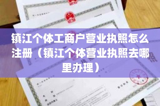 镇江个体工商户营业执照怎么注册（镇江个体营业执照去哪里办理）