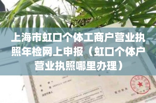 上海市虹口个体工商户营业执照年检网上申报（虹口个体户营业执照哪里办理）