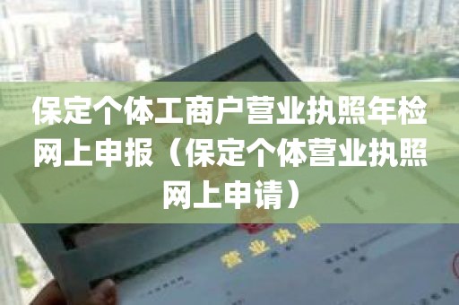 保定个体工商户营业执照年检网上申报（保定个体营业执照网上申请）