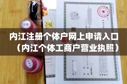 内江注册个体户网上申请入口（内江个体工商户营业执照）