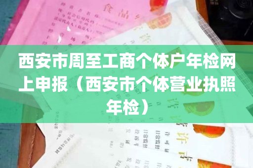 西安市周至工商个体户年检网上申报（西安市个体营业执照年检）