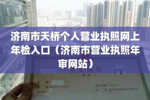 济南市天桥个人营业执照网上年检入口（济南市营业执照年审网站）