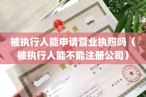 被执行人能申请营业执照吗（被执行人能不能注册公司）