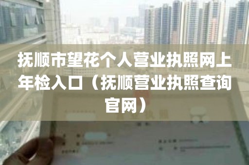 抚顺市望花个人营业执照网上年检入口（抚顺营业执照查询官网）