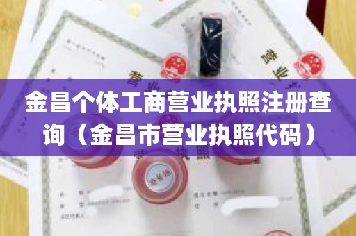 金昌个体工商营业执照注册查询（金昌市营业执照代码）