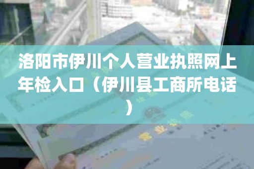 洛阳市伊川个人营业执照网上年检入口（伊川县工商所电话）