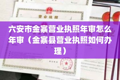 六安市金寨营业执照年审怎么年审（金寨县营业执照如何办理）