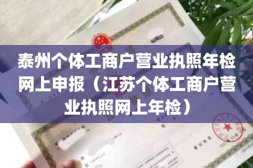 泰州个体工商户营业执照年检网上申报（江苏个体工商户营业执照网上年检）