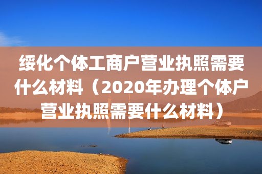 绥化个体工商户营业执照需要什么材料（2020年办理个体户营业执照需要什么材料）