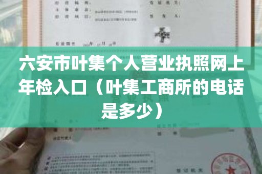 六安市叶集个人营业执照网上年检入口（叶集工商所的电话是多少）