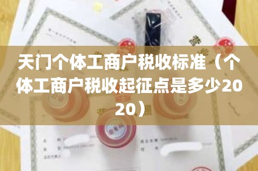 天门个体工商户税收标准（个体工商户税收起征点是多少2020）