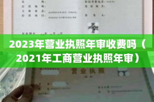 2023年营业执照年审收费吗（2021年工商营业执照年审）