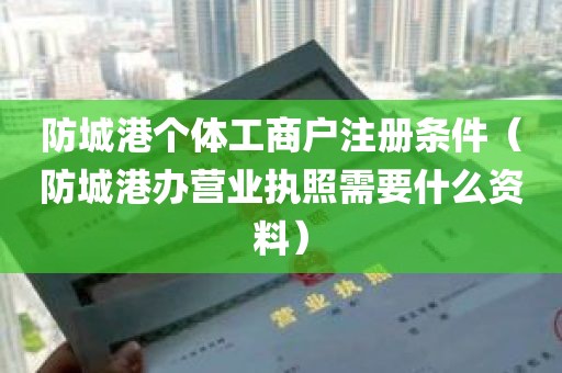 防城港个体工商户注册条件（防城港办营业执照需要什么资料）