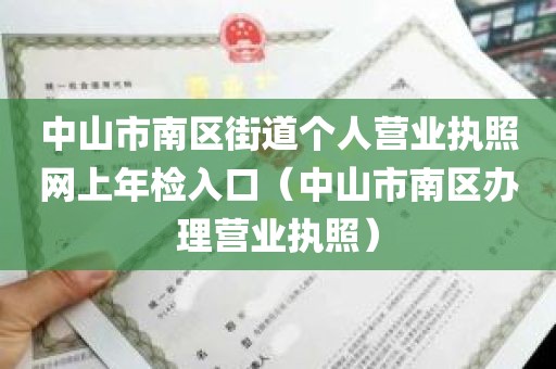 中山市南区街道个人营业执照网上年检入口（中山市南区办理营业执照）