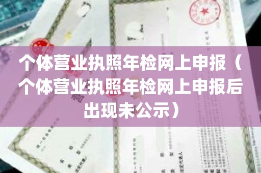 个体营业执照年检网上申报（个体营业执照年检网上申报后出现未公示）