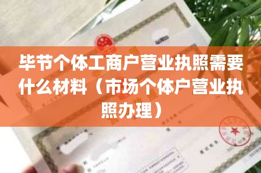 毕节个体工商户营业执照需要什么材料（市场个体户营业执照办理）