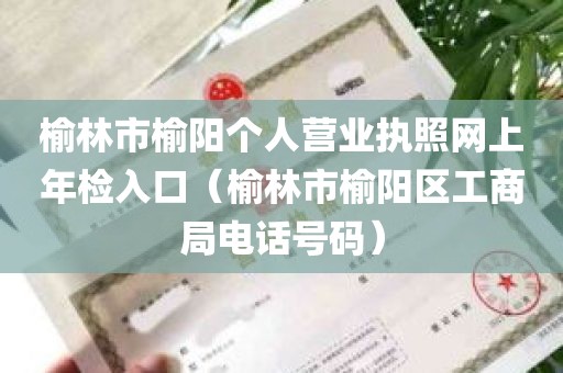 榆林市榆阳个人营业执照网上年检入口（榆林市榆阳区工商局电话号码）