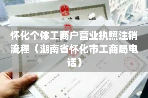 怀化个体工商户营业执照注销流程（湖南省怀化市工商局电话）